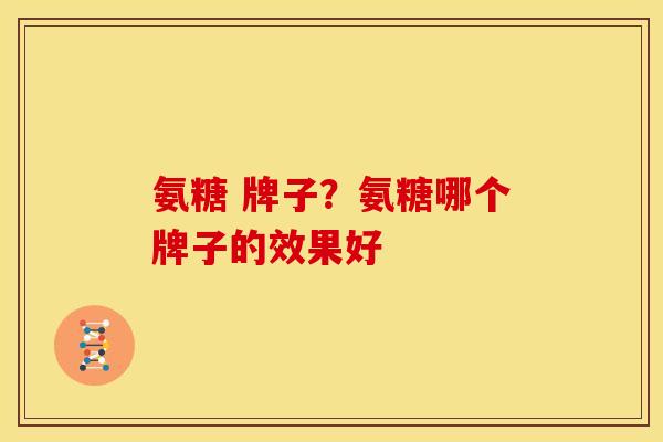 氨糖 牌子？氨糖哪个牌子的效果好