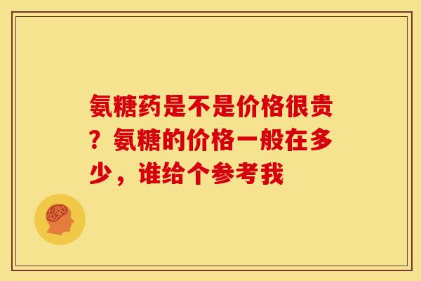 氨糖药是不是价格很贵？氨糖的价格一般在多少，谁给个参考我
