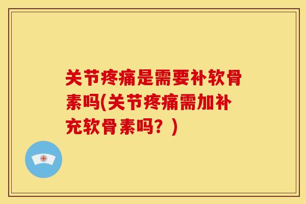 关节疼痛是需要补软骨素吗(关节疼痛需加补充软骨素吗？)