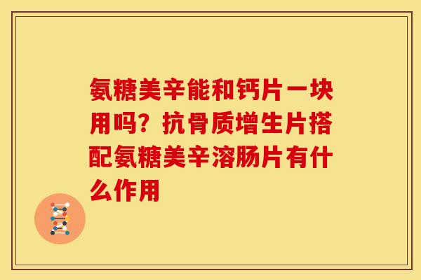 氨糖美辛能和钙片一块用吗？抗骨质增生片搭配氨糖美辛溶肠片有什么作用
