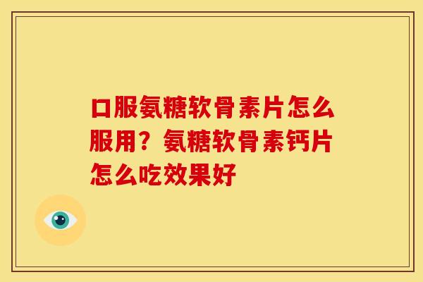 口服氨糖软骨素片怎么服用？氨糖软骨素钙片怎么吃效果好