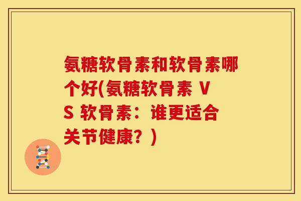 氨糖软骨素和软骨素哪个好(氨糖软骨素 VS 软骨素：谁更适合关节健康？)