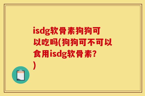 isdg软骨素狗狗可以吃吗(狗狗可不可以食用isdg软骨素？)