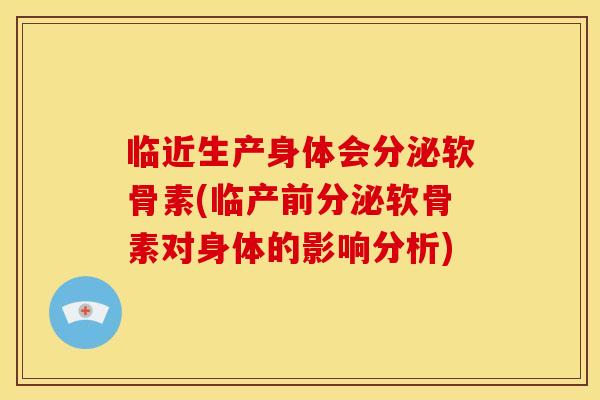 临近生产身体会分泌软骨素(临产前分泌软骨素对身体的影响分析)