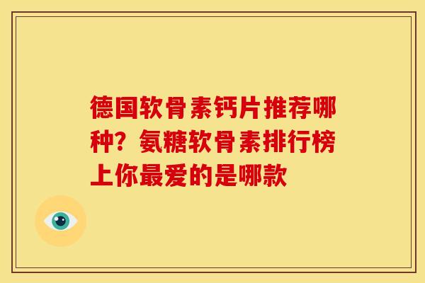 德国软骨素钙片推荐哪种？氨糖软骨素排行榜上你最爱的是哪款