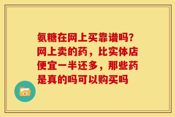 氨糖在网上买靠谱吗？网上卖的药，比实体店便宜一半还多，那些药是真的吗可以购买吗