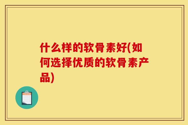 什么样的软骨素好(如何选择优质的软骨素产品)