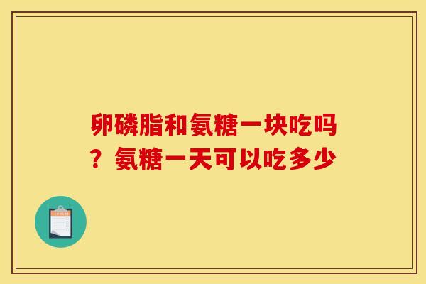 卵磷脂和氨糖一块吃吗？氨糖一天可以吃多少