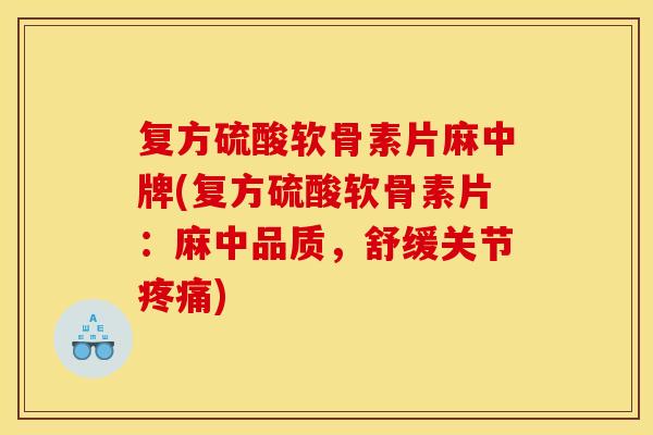 复方硫酸软骨素片麻中牌(复方硫酸软骨素片：麻中品质，舒缓关节疼痛)