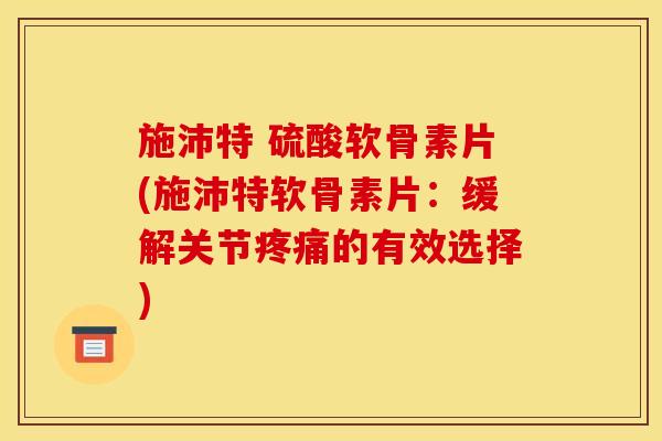 施沛特 硫酸软骨素片(施沛特软骨素片：缓解关节疼痛的有效选择)
