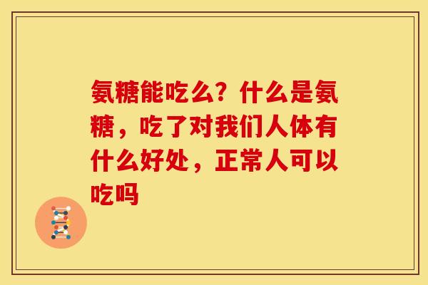 氨糖能吃么？什么是氨糖，吃了对我们人体有什么好处，正常人可以吃吗