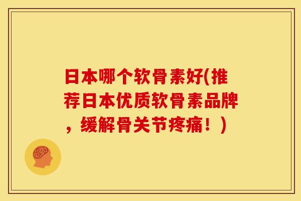 日本哪个软骨素好(推荐日本优质软骨素品牌，缓解骨关节疼痛！)