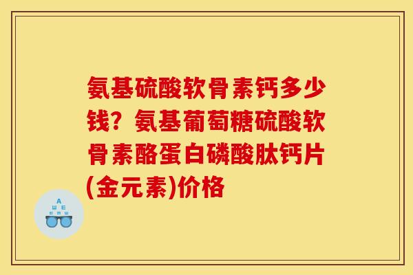 氨基硫酸软骨素钙多少钱？氨基葡萄糖硫酸软骨素酪蛋白磷酸肽钙片(金元素)价格