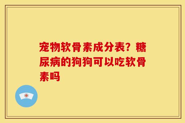 宠物软骨素成分表？糖尿病的狗狗可以吃软骨素吗