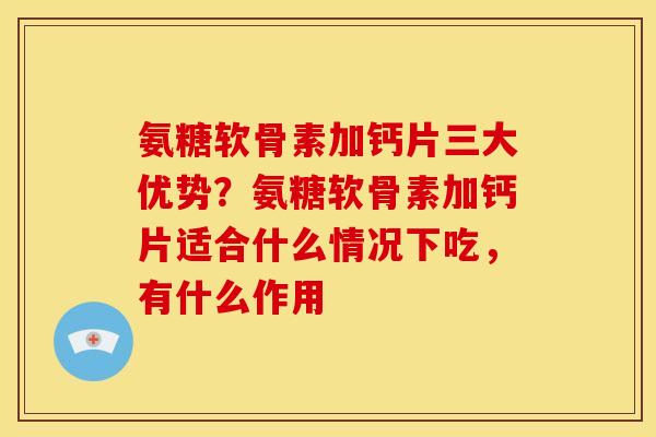 氨糖软骨素加钙片三大优势？氨糖软骨素加钙片适合什么情况下吃，有什么作用