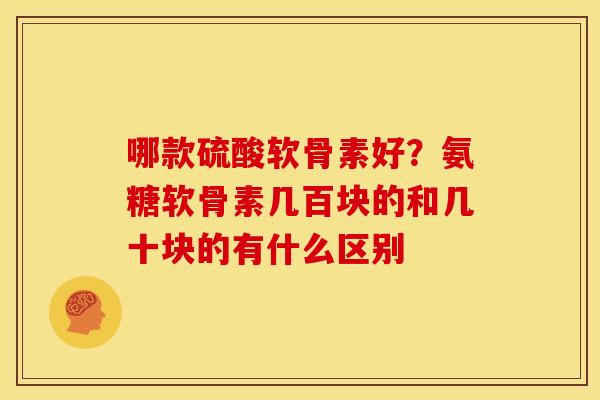 哪款硫酸软骨素好？氨糖软骨素几百块的和几十块的有什么区别
