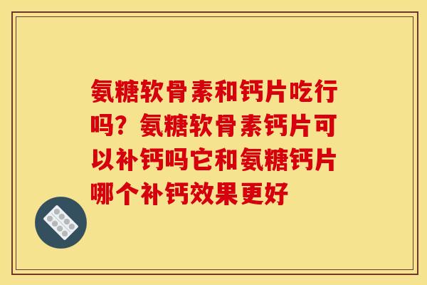 氨糖软骨素和钙片吃行吗？氨糖软骨素钙片可以补钙吗它和氨糖钙片哪个补钙效果更好