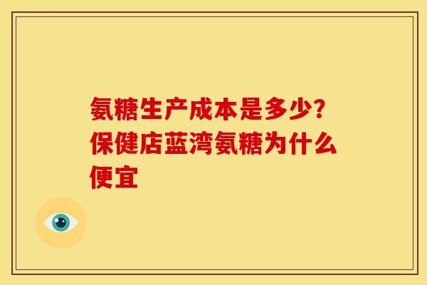 氨糖生产成本是多少？保健店蓝湾氨糖为什么便宜