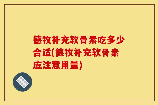 德牧补充软骨素吃多少合适(德牧补充软骨素应注意用量)