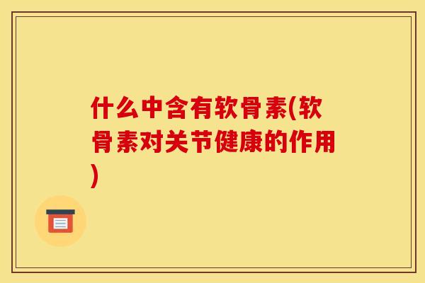 什么中含有软骨素(软骨素对关节健康的作用)