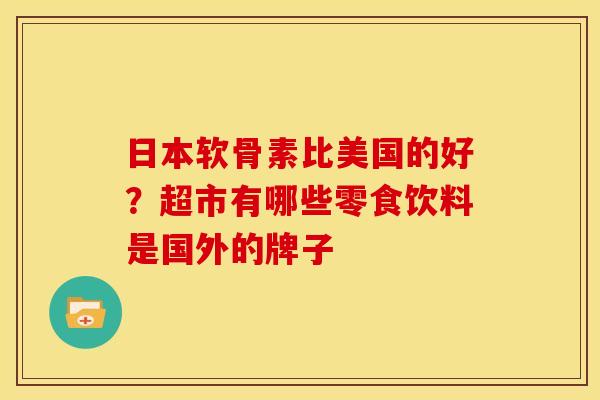 日本软骨素比美国的好？超市有哪些零食饮料是国外的牌子