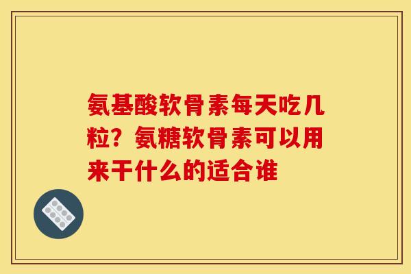 氨基酸软骨素每天吃几粒？氨糖软骨素可以用来干什么的适合谁