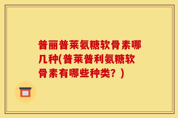 普丽普莱氨糖软骨素哪几种(普莱普利氨糖软骨素有哪些种类？)