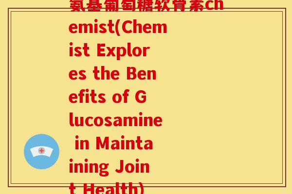 氨基葡萄糖软骨素chemist(Chemist Explores the Benefits of Glucosamine in Maintaining Joint Health)