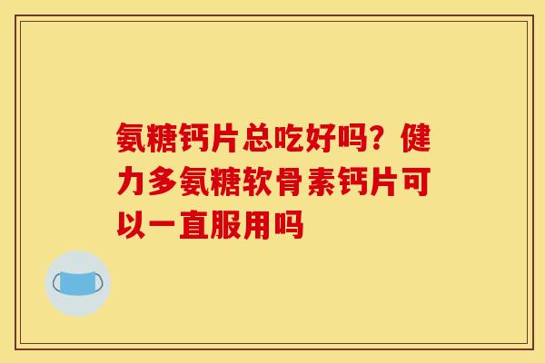 氨糖钙片总吃好吗？健力多氨糖软骨素钙片可以一直服用吗