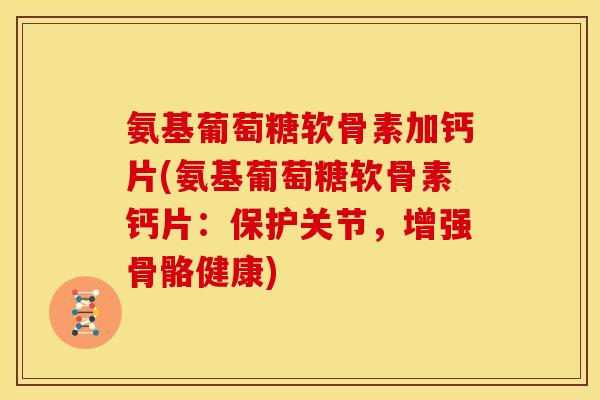 氨基葡萄糖软骨素加钙片(氨基葡萄糖软骨素钙片：保护关节，增强骨骼健康)
