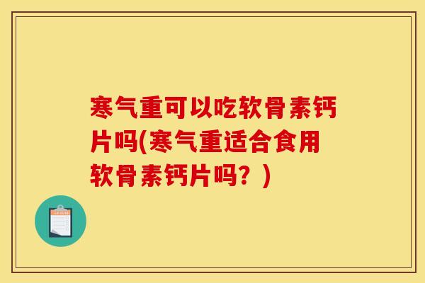 寒气重可以吃软骨素钙片吗(寒气重适合食用软骨素钙片吗？)