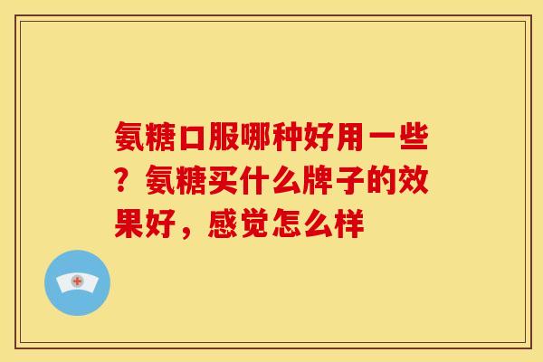 氨糖口服哪种好用一些？氨糖买什么牌子的效果好，感觉怎么样