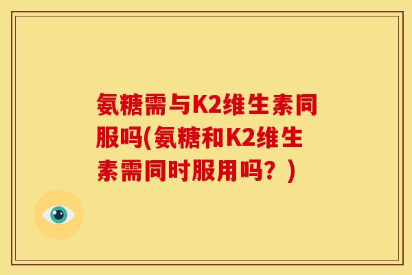 氨糖需与K2维生素同服吗(氨糖和K2维生素需同时服用吗？)