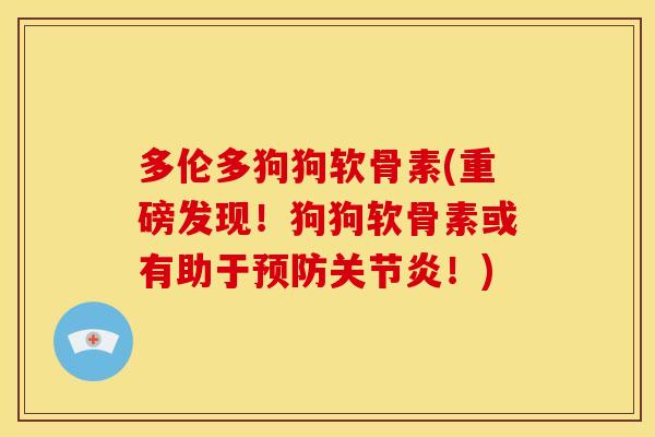多伦多狗狗软骨素(重磅发现！狗狗软骨素或有助于预防关节炎！)