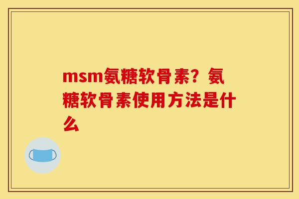 msm氨糖软骨素？氨糖软骨素使用方法是什么