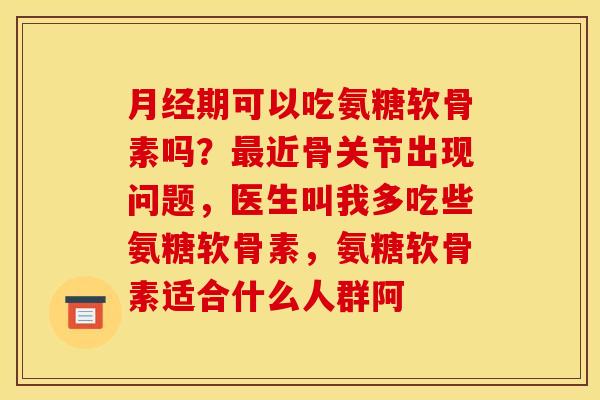 月经期可以吃氨糖软骨素吗？最近骨关节出现问题，医生叫我多吃些氨糖软骨素，氨糖软骨素适合什么人群阿