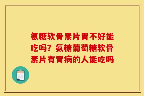 氨糖软骨素片胃不好能吃吗？氨糖葡萄糖软骨素片有胃病的人能吃吗