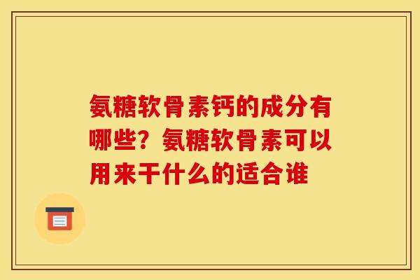 氨糖软骨素钙的成分有哪些？氨糖软骨素可以用来干什么的适合谁
