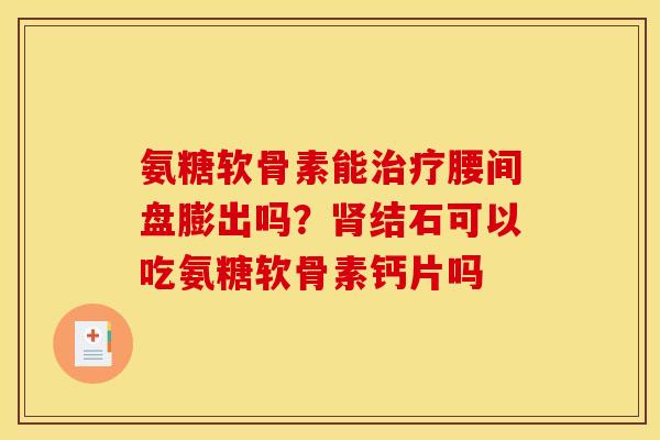 氨糖软骨素能治疗腰间盘膨出吗？肾结石可以吃氨糖软骨素钙片吗