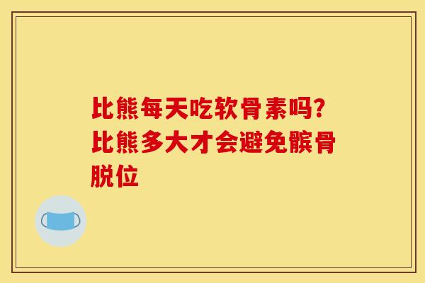 比熊每天吃软骨素吗？比熊多大才会避免髌骨脱位