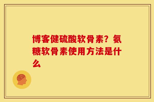 博客健硫酸软骨素？氨糖软骨素使用方法是什么