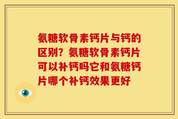 氨糖软骨素钙片与钙的区别？氨糖软骨素钙片可以补钙吗它和氨糖钙片哪个补钙效果更好