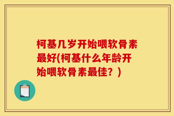 柯基几岁开始喂软骨素最好(柯基什么年龄开始喂软骨素最佳？)