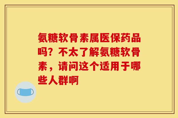 氨糖软骨素属医保药品吗？不太了解氨糖软骨素，请问这个适用于哪些人群啊
