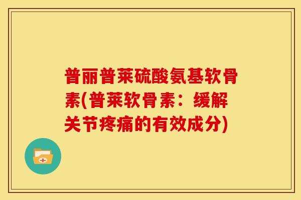 普丽普莱硫酸氨基软骨素(普莱软骨素：缓解关节疼痛的有效成分)