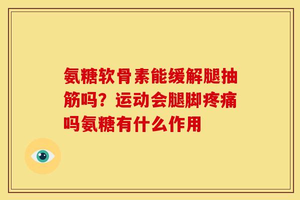 氨糖软骨素能缓解腿抽筋吗？运动会腿脚疼痛吗氨糖有什么作用
