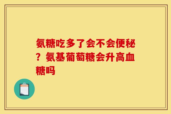 氨糖吃多了会不会便秘？氨基葡萄糖会升高血糖吗