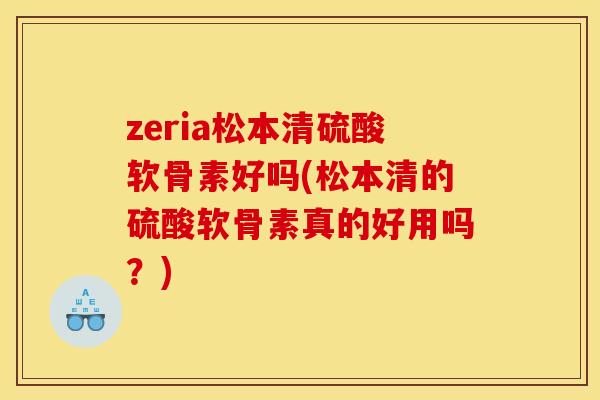 zeria松本清硫酸软骨素好吗(松本清的硫酸软骨素真的好用吗？)