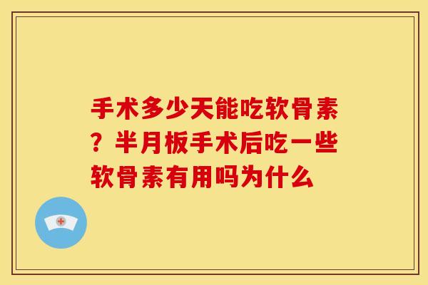 手术多少天能吃软骨素？半月板手术后吃一些软骨素有用吗为什么
