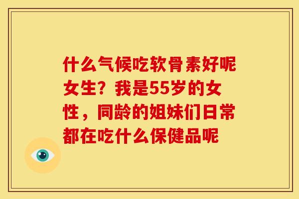 什么气候吃软骨素好呢女生？我是55岁的女性，同龄的姐妹们日常都在吃什么保健品呢